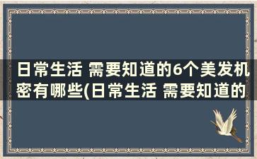 日常生活 需要知道的6个美发机密有哪些(日常生活 需要知道的6个美发机密是什么)